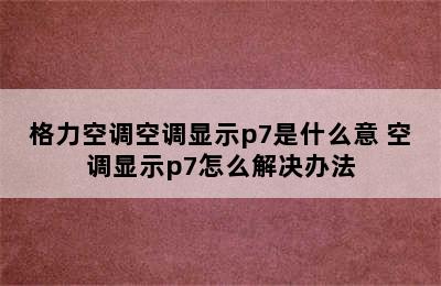 格力空调空调显示p7是什么意 空调显示p7怎么解决办法